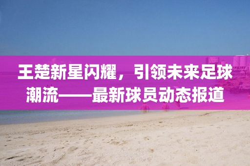 王楚新星閃耀，引領(lǐng)未來足球潮流——最新球員動態(tài)報道