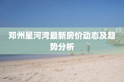 鄧州星河灣最新房價動態(tài)及趨勢分析
