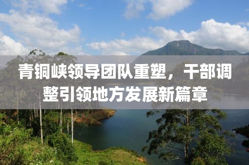 青銅峽領導團隊重塑，干部調整引領地方發(fā)展新篇章