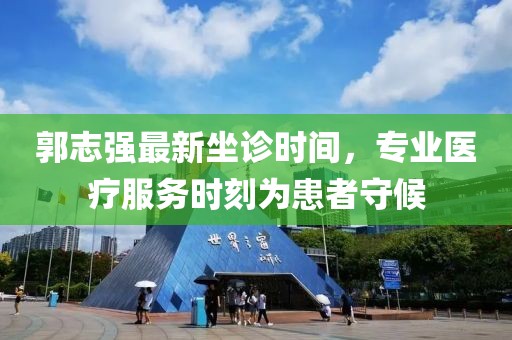 郭志強最新坐診時間，專業(yè)醫(yī)療服務(wù)時刻為患者守候
