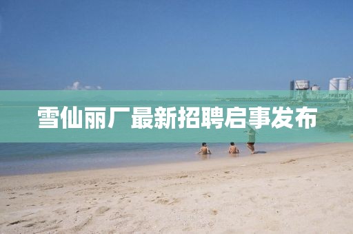 雪仙麗廠最新招聘啟事發(fā)布