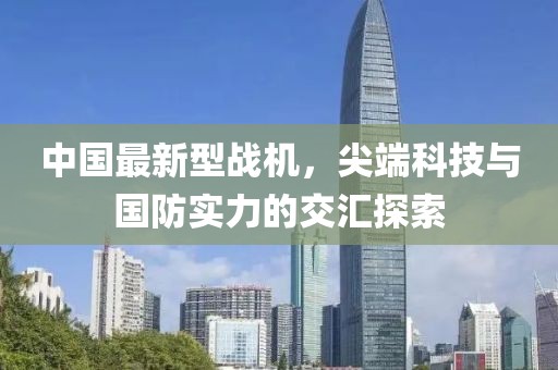 中國最新型戰(zhàn)機，尖端科技與國防實力的交匯探索