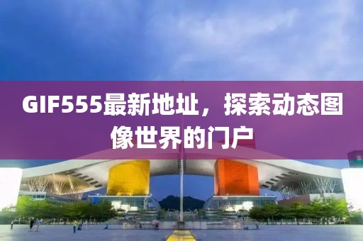 GIF555最新地址，探索動態(tài)圖像世界的門戶