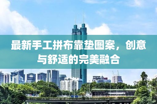 最新手工拼布靠墊圖案，創(chuàng)意與舒適的完美融合