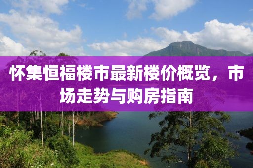 懷集恒福樓市最新樓價概覽，市場走勢與購房指南