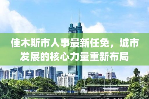 佳木斯市人事最新任免，城市發(fā)展的核心力量重新布局