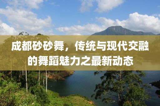 成都砂砂舞，傳統(tǒng)與現(xiàn)代交融的舞蹈魅力之最新動(dòng)態(tài)