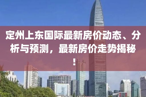 定州上東國際最新房價動態(tài)、分析與預測，最新房價走勢揭秘！