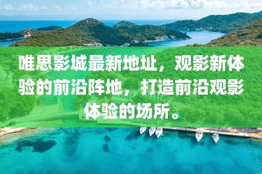 唯思影城最新地址，觀影新體驗的前沿陣地，打造前沿觀影體驗的場所。