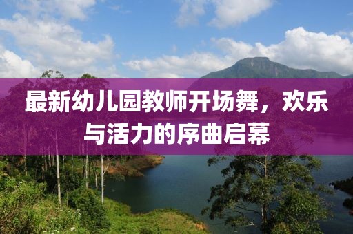 最新幼兒園教師開場舞，歡樂與活力的序曲啟幕