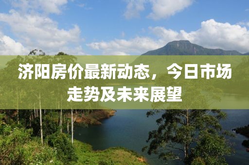 濟(jì)陽房價最新動態(tài)，今日市場走勢及未來展望