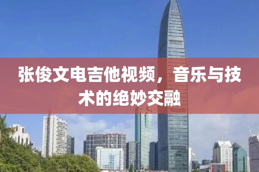 張俊文電吉他視頻，音樂與技術(shù)的絕妙交融