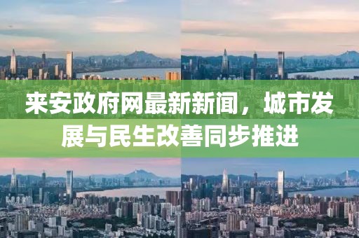 來安政府網(wǎng)最新新聞，城市發(fā)展與民生改善同步推進