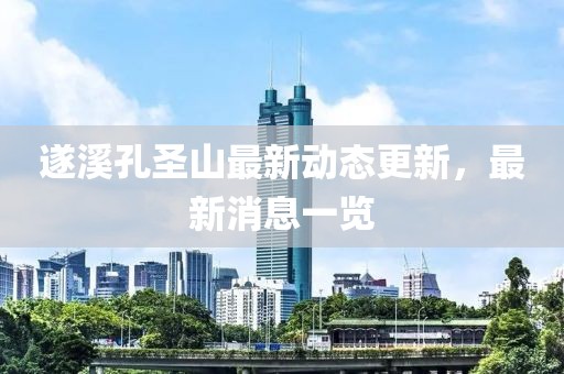 遂溪孔圣山最新動態(tài)更新，最新消息一覽