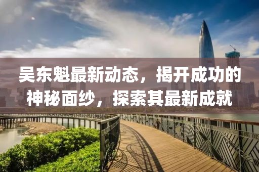吳東魁最新動態(tài)，揭開成功的神秘面紗，探索其最新成就