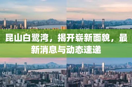 昆山白鷺灣，揭開嶄新面貌，最新消息與動態(tài)速遞