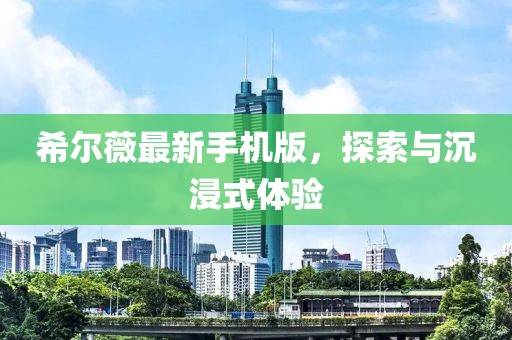 希爾薇最新手機(jī)版，探索與沉浸式體驗(yàn)