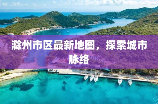 滁州市區(qū)最新地圖，探索城市脈絡(luò)