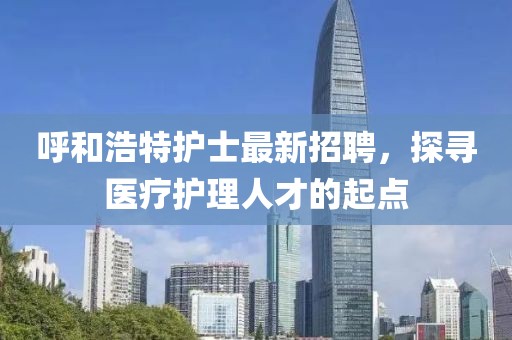 呼和浩特護(hù)士最新招聘，探尋醫(yī)療護(hù)理人才的起點(diǎn)