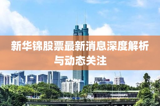 新華錦股票最新消息深度解析與動態(tài)關(guān)注