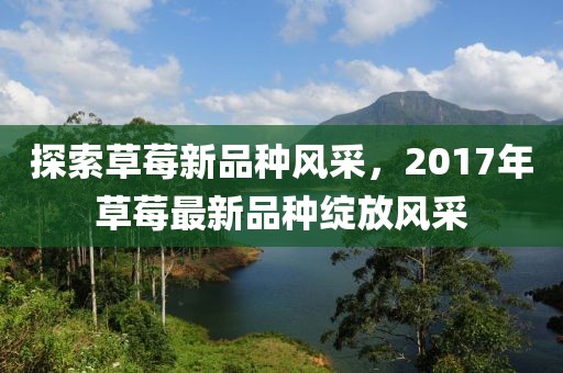 探索草莓新品種風(fēng)采，2017年草莓最新品種綻放風(fēng)采