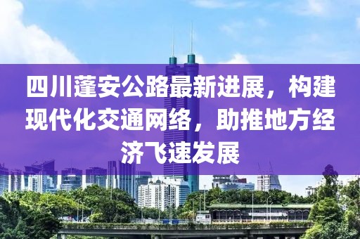 四川蓬安公路最新進(jìn)展，構(gòu)建現(xiàn)代化交通網(wǎng)絡(luò)，助推地方經(jīng)濟(jì)飛速發(fā)展