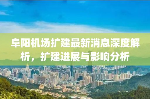 阜陽(yáng)機(jī)場(chǎng)擴(kuò)建最新消息深度解析，擴(kuò)建進(jìn)展與影響分析