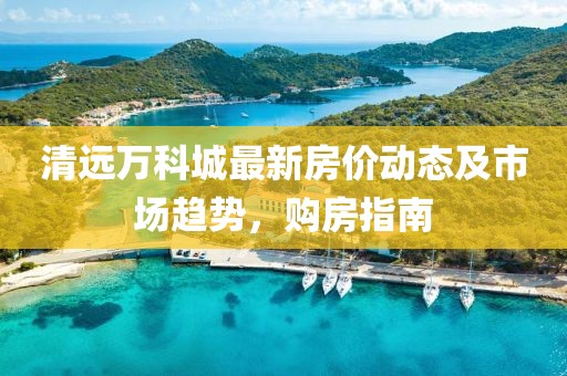 清遠(yuǎn)萬科城最新房價(jià)動態(tài)及市場趨勢，購房指南