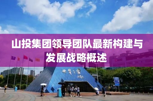 山投集團(tuán)領(lǐng)導(dǎo)團(tuán)隊最新構(gòu)建與發(fā)展戰(zhàn)略概述
