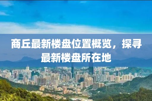 商丘最新樓盤位置概覽，探尋最新樓盤所在地