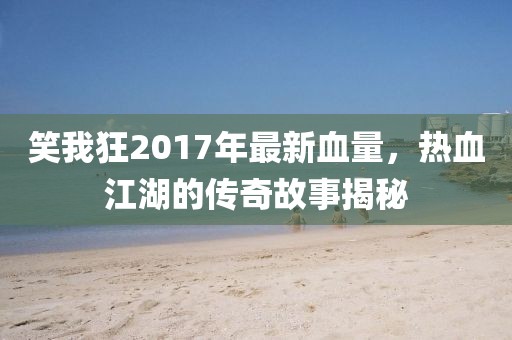 笑我狂2017年最新血量，熱血江湖的傳奇故事揭秘
