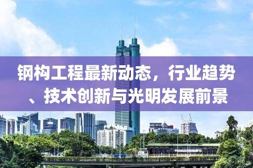 鋼構(gòu)工程最新動(dòng)態(tài)，行業(yè)趨勢(shì)、技術(shù)創(chuàng)新與光明發(fā)展前景