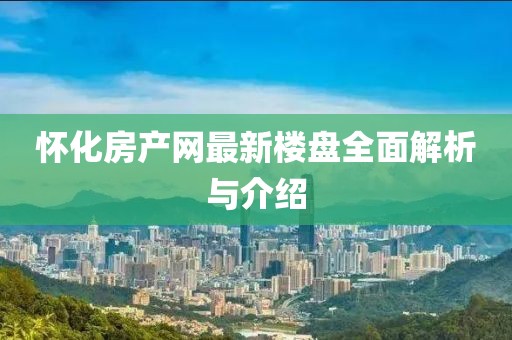懷化房產(chǎn)網(wǎng)最新樓盤全面解析與介紹