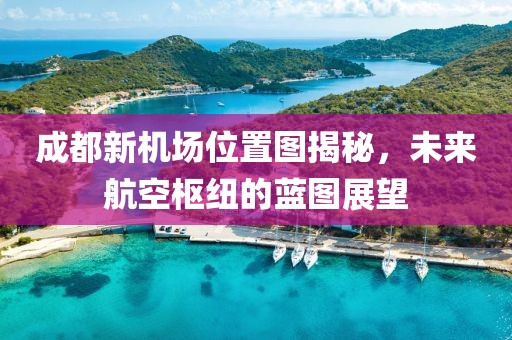 成都新機場位置圖揭秘，未來航空樞紐的藍圖展望