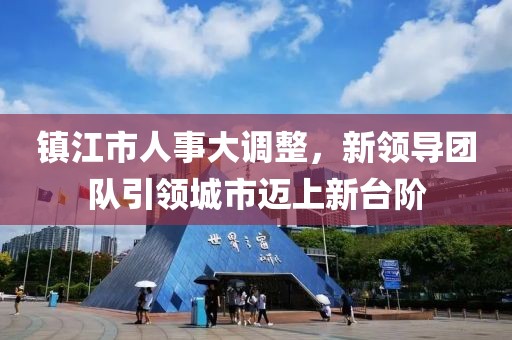 鎮(zhèn)江市人事大調(diào)整，新領導團隊引領城市邁上新臺階