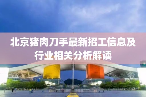 北京豬肉刀手最新招工信息及行業(yè)相關(guān)分析解讀
