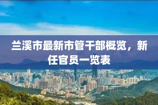 蘭溪市最新市管干部概覽，新任官員一覽表