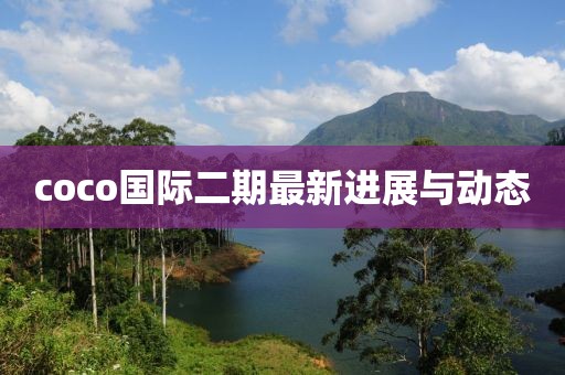 coco國(guó)際二期最新進(jìn)展與動(dòng)態(tài)