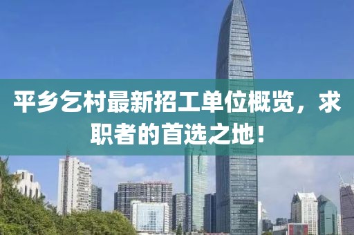 平鄉(xiāng)乞村最新招工單位概覽，求職者的首選之地！