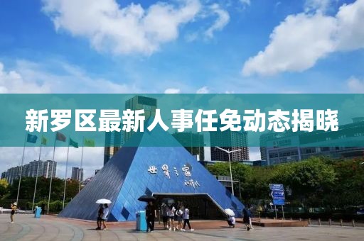 新羅區(qū)最新人事任免動態(tài)揭曉