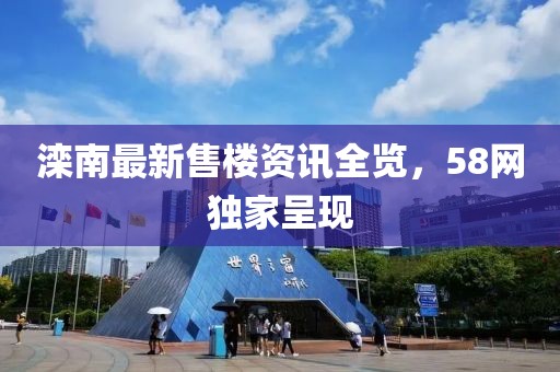 灤南最新售樓資訊全覽，58網(wǎng)獨家呈現(xiàn)