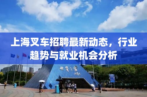 上海叉車招聘最新動態(tài)，行業(yè)趨勢與就業(yè)機會分析