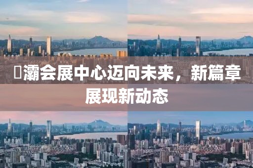 浐灞會展中心邁向未來，新篇章展現(xiàn)新動態(tài)