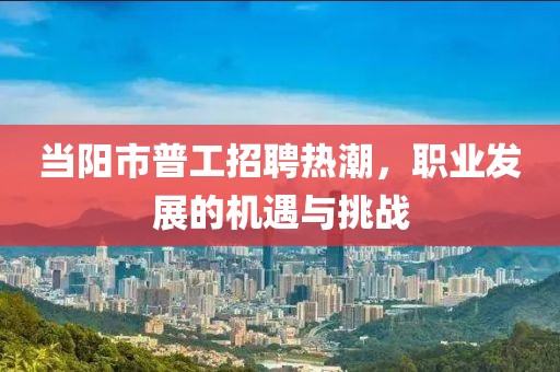 當陽市普工招聘熱潮，職業(yè)發(fā)展的機遇與挑戰(zhàn)
