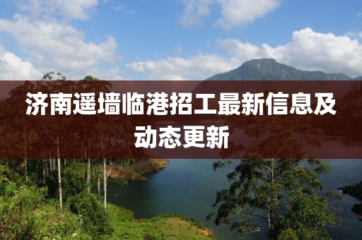 濟(jì)南遙墻臨港招工最新信息及動態(tài)更新