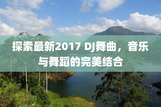 探索最新2017 DJ舞曲，音樂(lè)與舞蹈的完美結(jié)合
