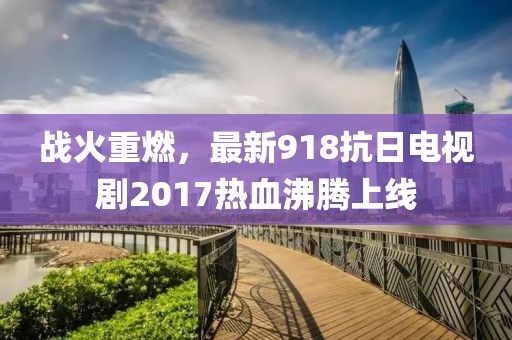 戰(zhàn)火重燃，最新918抗日電視劇2017熱血沸騰上線
