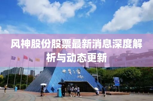 風(fēng)神股份股票最新消息深度解析與動(dòng)態(tài)更新