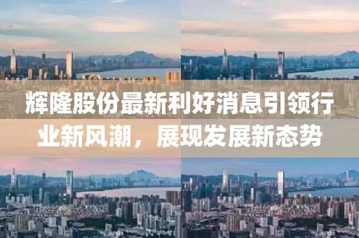 輝隆股份最新利好消息引領行業(yè)新風潮，展現(xiàn)發(fā)展新態(tài)勢