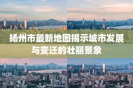 揚(yáng)州市最新地圖揭示城市發(fā)展與變遷的壯麗景象